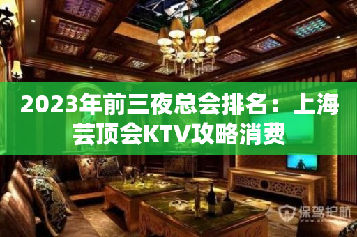 2023年前三夜总会排名：上海芸顶会KTV攻略消费