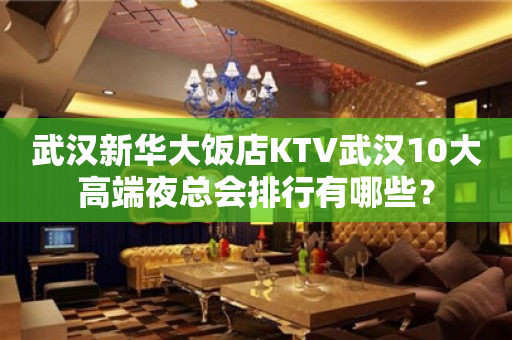 武汉新华大饭店KTV武汉10大高端夜总会排行有哪些？