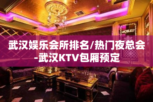 武汉娱乐会所排名/热门夜总会-武汉KTV包厢预定