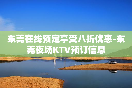 东莞在线预定享受八折优惠-东莞夜场KTV预订信息