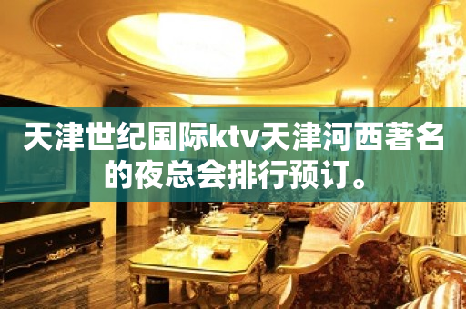 天津世纪国际ktv天津河西著名的夜总会排行预订。