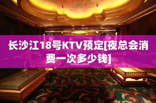 长沙江18号KTV预定[夜总会消费一次多少钱]