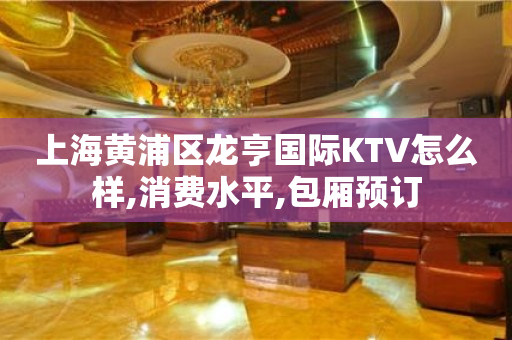 上海黄浦区龙亨国际KTV怎么样,消费水平,包厢预订