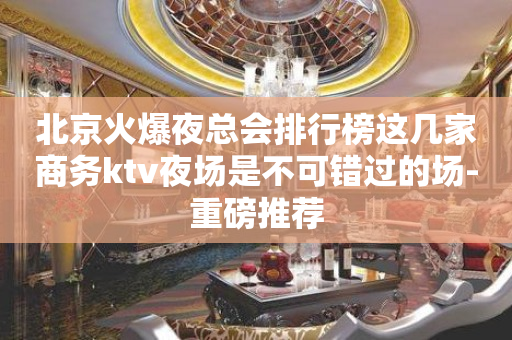 北京火爆夜总会排行榜这几家商务ktv夜场是不可错过的场-重磅推荐