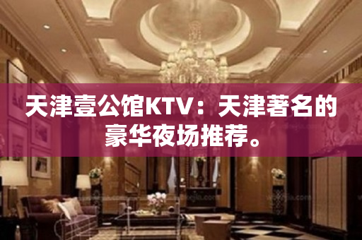 天津壹公馆KTV：天津著名的豪华夜场推荐。