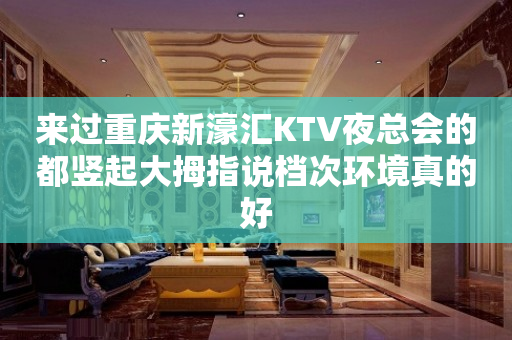 来过重庆新濠汇KTV夜总会的都竖起大拇指说档次环境真的好