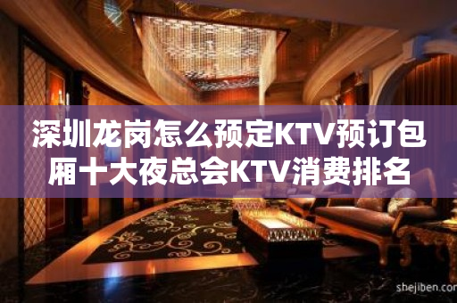 深圳龙岗怎么预定KTV预订包厢十大夜总会KTV消费排名