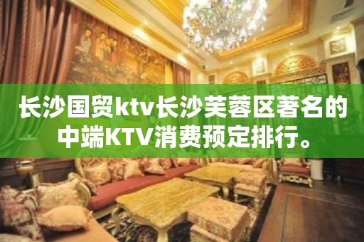 长沙国贸ktv长沙芙蓉区著名的中端KTV消费预定排行。