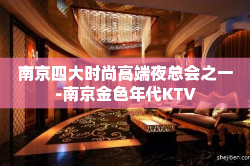 南京四大时尚高端夜总会之一-南京金色年代KTV