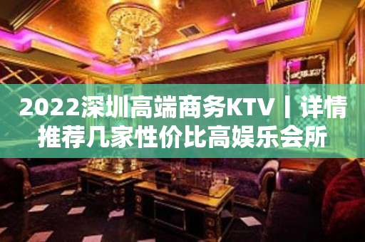 2023深圳高端商务KTV丨详情推荐几家性价比高娱乐会所