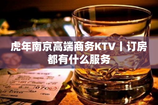 虎年﻿南京高端商务KTV丨订房都有什么服务