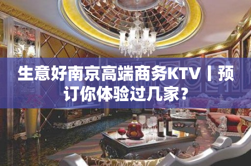 生意好﻿南京高端商务KTV丨预订你体验过几家？
