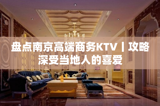 盘点﻿南京高端商务KTV丨攻略深受当地人的喜爱