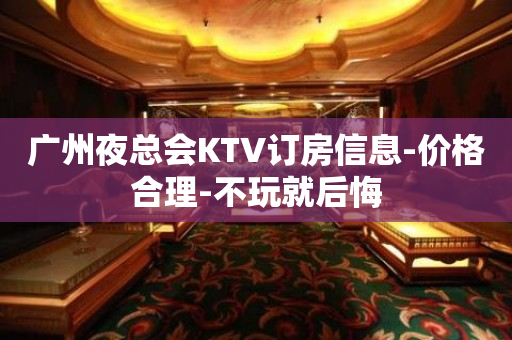 广州夜总会KTV订房信息-价格合理-不玩就后悔