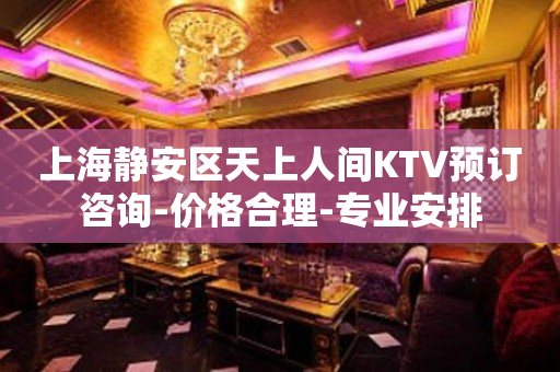 上海静安区天上人间KTV预订咨询-价格合理-专业安排