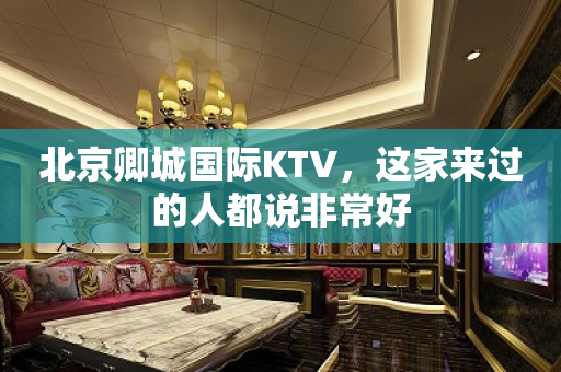 北京卿城国际KTV，这家来过的人都说非常好