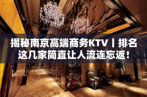 揭秘﻿南京高端商务KTV丨排名这几家简直让人流连忘返！