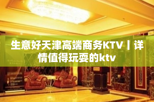 生意好天津高端商务KTV丨详情值得玩耍的ktv
