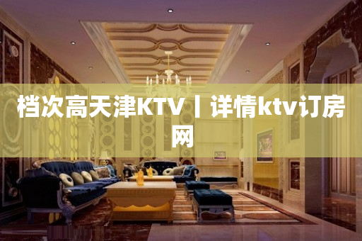 档次高天津KTV丨详情ktv订房网