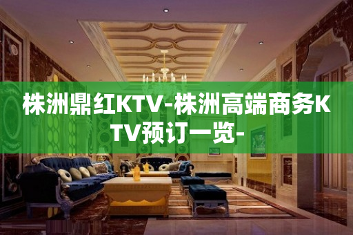 株洲鼎红KTV-株洲高端商务KTV预订一览-