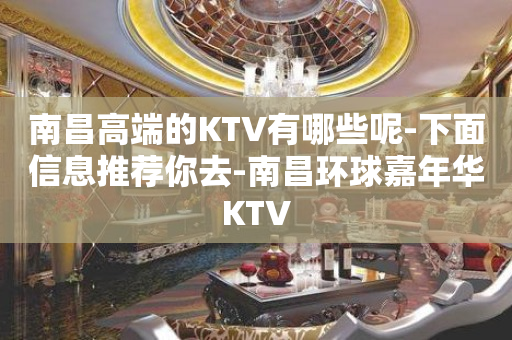 南昌高端的KTV有哪些呢-下面信息推荐你去-南昌环球嘉年华KTV