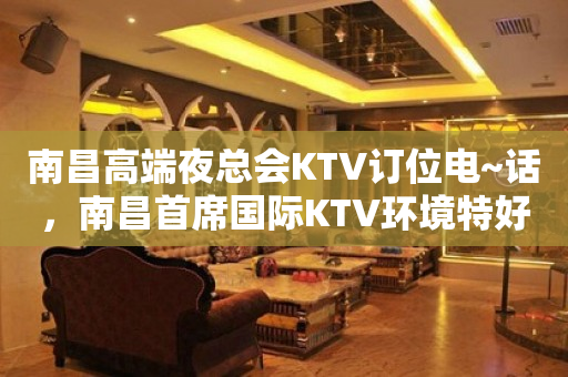南昌高端夜总会KTV订位电~话，南昌首席国际KTV环境特好
