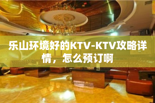 乐山环境好的KTV-KTV攻略详情，怎么预订啊