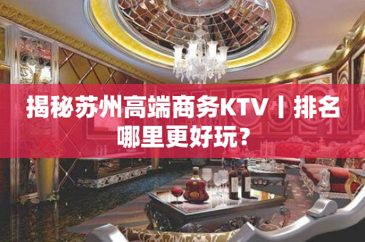 揭秘苏州高端商务KTV丨排名哪里更好玩？