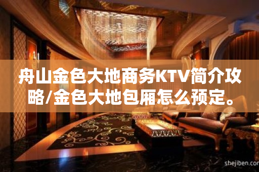舟山金色大地商务KTV简介攻略/金色大地包厢怎么预定。