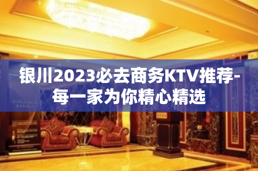 银川2023必去商务KTV推荐-每一家为你精心精选
