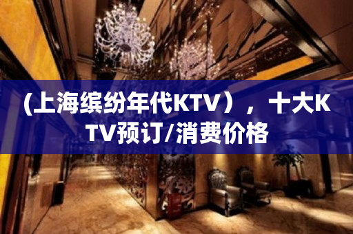 (上海缤纷年代KTV），十大KTV预订/消费价格