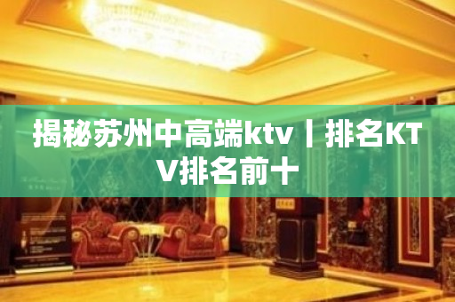 揭秘苏州中高端ktv丨排名KTV排名前十