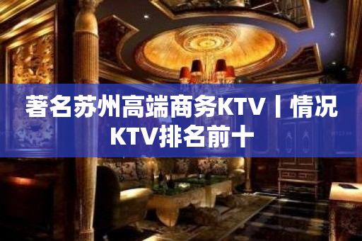 著名苏州高端商务KTV丨情况KTV排名前十