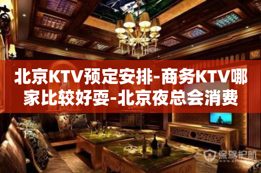 北京KTV预定安排-商务KTV哪家比较好耍-北京夜总会消费