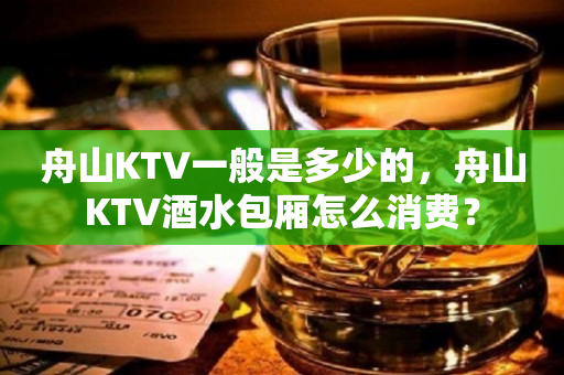 舟山KTV一般是多少的，舟山KTV酒水包厢怎么消费？
