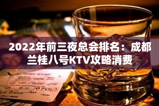 2023年前三夜总会排名：成都兰桂八号KTV攻略消费