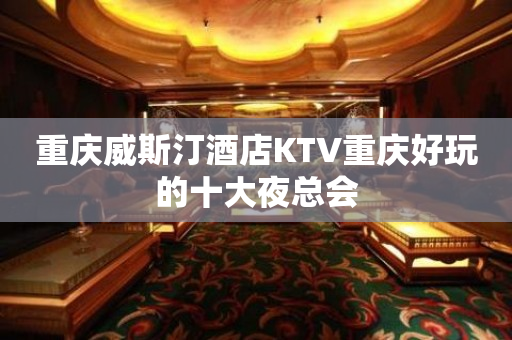 重庆威斯汀酒店KTV重庆好玩的十大夜总会