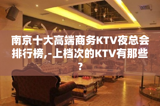 南京十大高端商务KTV夜总会排行榜,-上档次的KTV有那些?