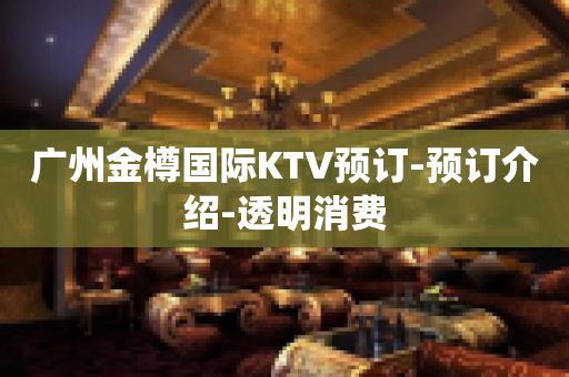 广州金樽国际KTV预订-预订介绍-透明消费