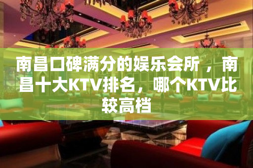 南昌口碑满分的娱乐会所 ，南昌十大KTV排名，哪个KTV比较高档