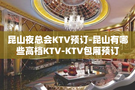 昆山夜总会KTV预订-昆山有哪些高档KTV-KTV包厢预订