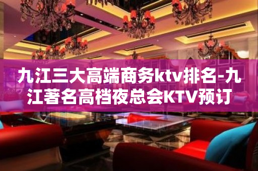九江三大高端商务ktv排名-九江著名高档夜总会KTV预订