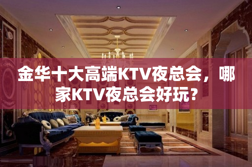 金华十大高端KTV夜总会，哪家KTV夜总会好玩？
