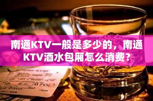 南通KTV一般是多少的，南通KTV酒水包厢怎么消费？