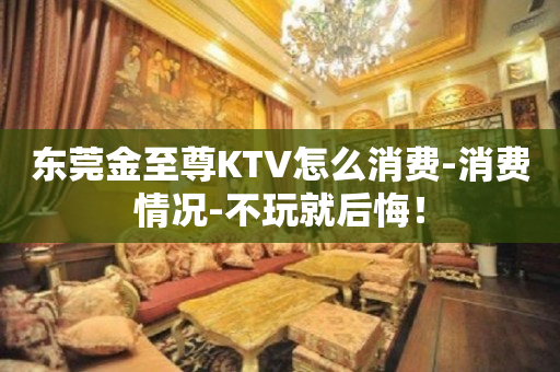东莞金至尊KTV怎么消费-消费情况-不玩就后悔！