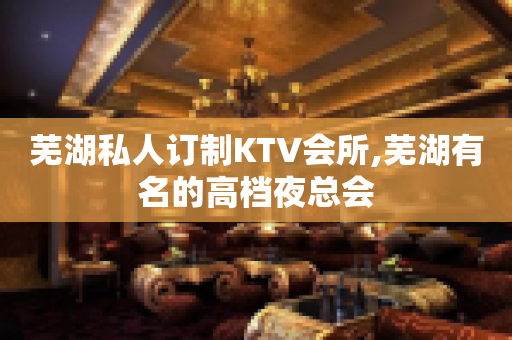 芜湖私人订制KTV会所,芜湖有名的高档夜总会