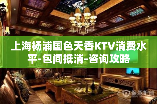 上海杨浦国色天香KTV消费水平-包间抵消-咨询攻略