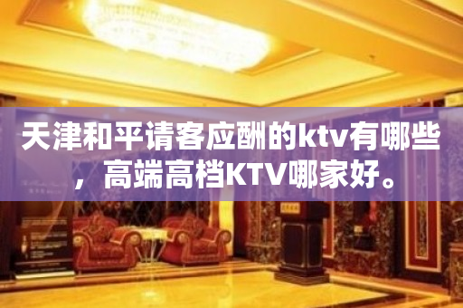 天津和平请客应酬的ktv有哪些，高端高档KTV哪家好。