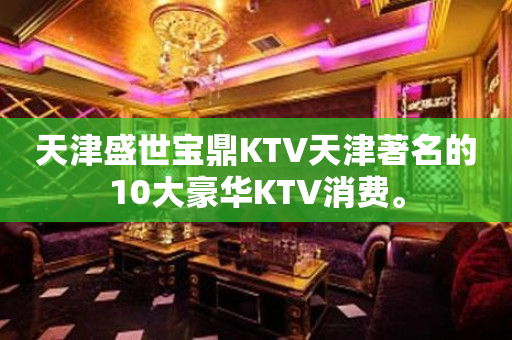 天津盛世宝鼎KTV天津著名的10大豪华KTV消费。