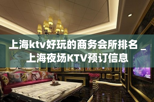 上海ktv好玩的商务会所排名＿上海夜场KTV预订信息
